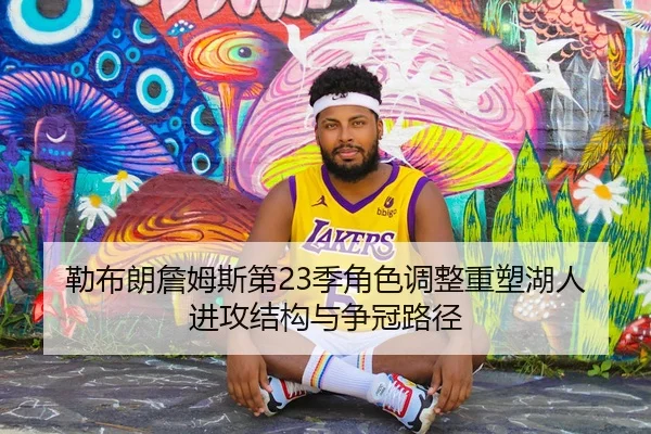 勒布朗詹姆斯第23季角色调整重塑湖人进攻结构与争冠路径