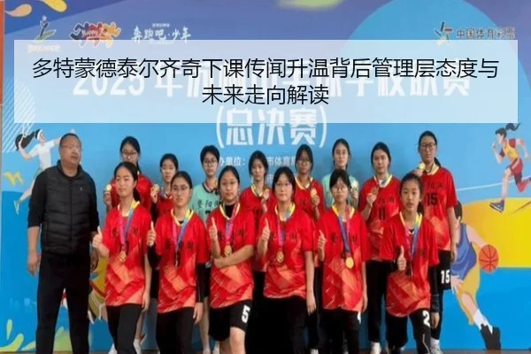 多特蒙德泰尔齐奇下课传闻升温背后管理层态度与未来走向解读