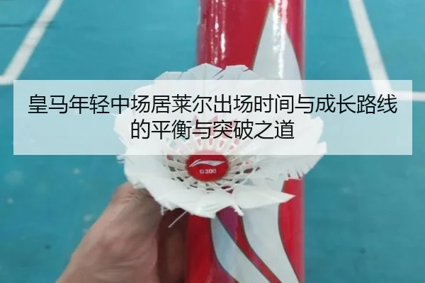 皇马年轻中场居莱尔出场时间与成长路线的平衡与突破之道