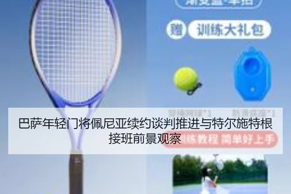 巴萨年轻门将佩尼亚续约谈判推进与特尔施特根接班前景观察