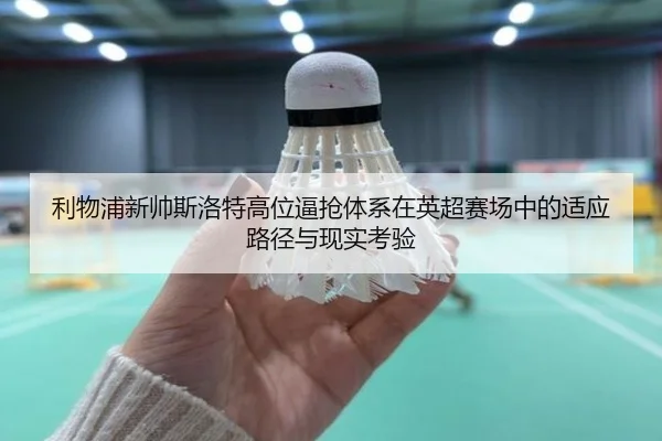 利物浦新帅斯洛特高位逼抢体系在英超赛场中的适应路径与现实考验