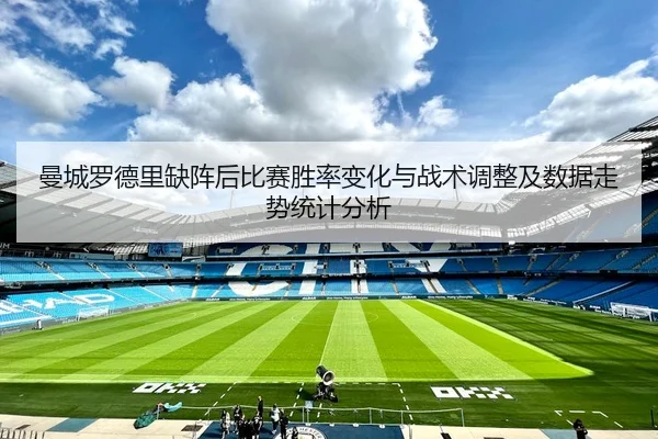 曼城罗德里缺阵后比赛胜率变化与战术调整及数据走势统计分析