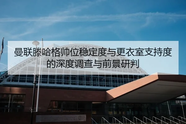 曼联滕哈格帅位稳定度与更衣室支持度的深度调查与前景研判