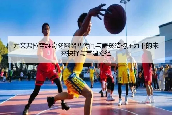 尤文弗拉霍维奇冬窗离队传闻与薪资结构压力下的未来抉择与重建路径