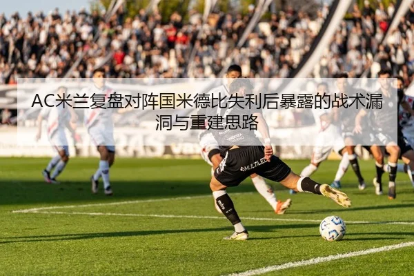 AC米兰复盘对阵国米德比失利后暴露的战术漏洞与重建思路