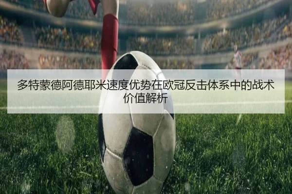 多特蒙德阿德耶米速度优势在欧冠反击体系中的战术价值解析