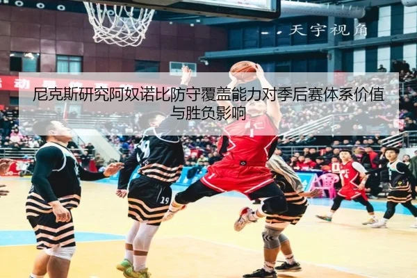 尼克斯研究阿奴诺比防守覆盖能力对季后赛体系价值与胜负影响