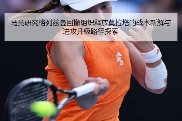 马竞研究格列兹曼回撤组织释放莫拉塔的战术新解与进攻升级路径探索