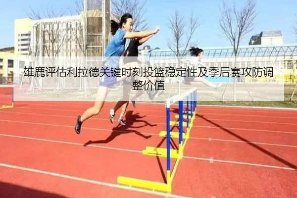 雄鹿评估利拉德关键时刻投篮稳定性及季后赛攻防调整价值