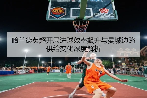 哈兰德英超开局进球效率飙升与曼城边路供给变化深度解析