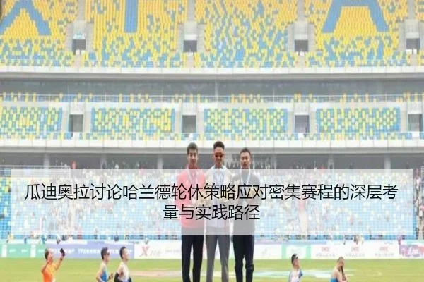 瓜迪奥拉讨论哈兰德轮休策略应对密集赛程的深层考量与实践路径