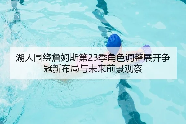 湖人围绕詹姆斯第23季角色调整展开争冠新布局与未来前景观察