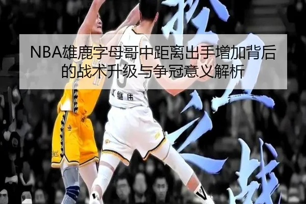 NBA雄鹿字母哥中距离出手增加背后的战术升级与争冠意义解析