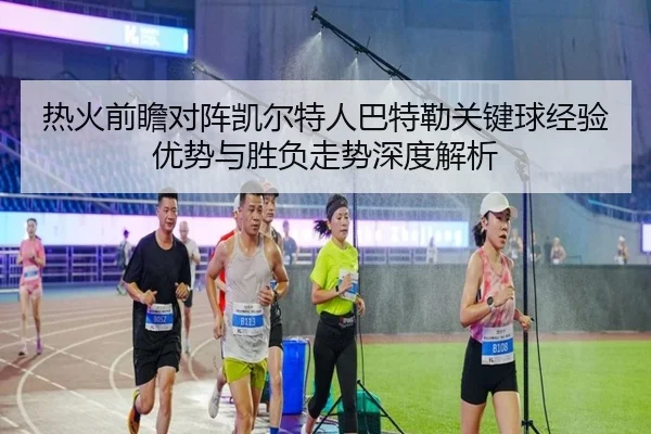 热火前瞻对阵凯尔特人巴特勒关键球经验优势与胜负走势深度解析