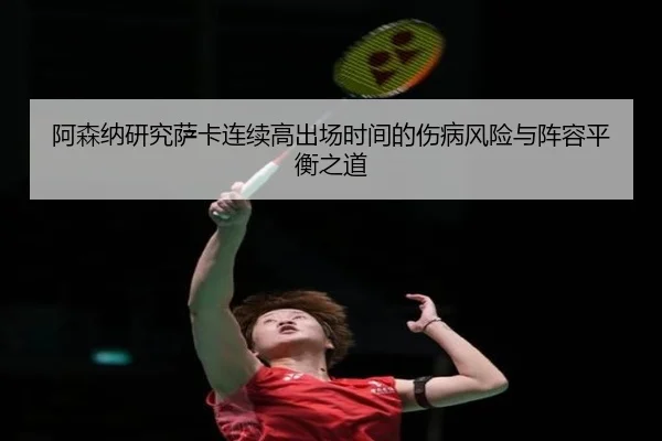 阿森纳研究萨卡连续高出场时间的伤病风险与阵容平衡之道