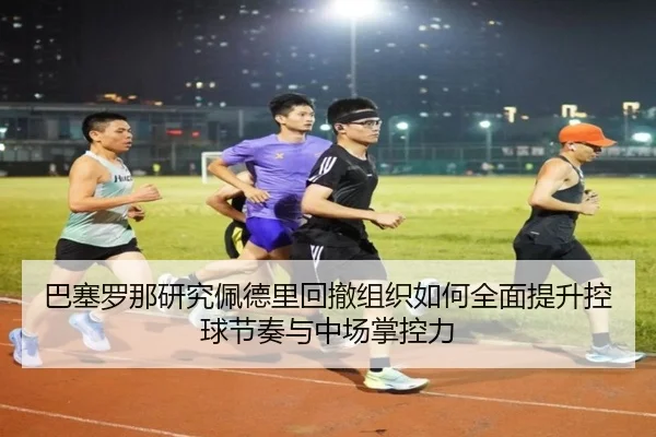 巴塞罗那研究佩德里回撤组织如何全面提升控球节奏与中场掌控力