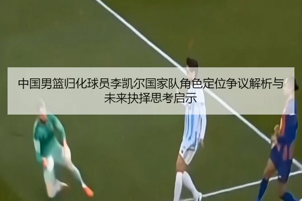 中国男篮归化球员李凯尔国家队角色定位争议解析与未来抉择思考启示