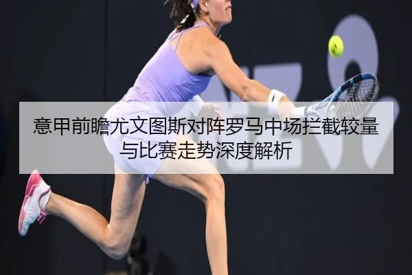 意甲前瞻尤文图斯对阵罗马中场拦截较量与比赛走势深度解析