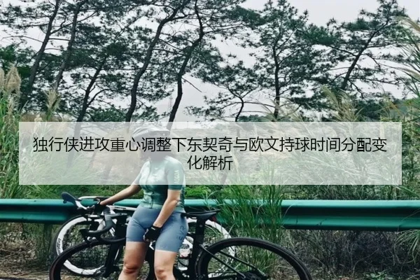 独行侠进攻重心调整下东契奇与欧文持球时间分配变化解析