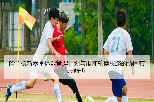 哈兰德新赛季体能管理计划与瓜帅轮换思路的协同布局解析