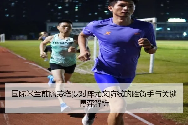 国际米兰前瞻劳塔罗对阵尤文防线的胜负手与关键博弈解析