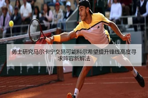 勇士研究马尔卡宁交易可能科尔希望提升锋线高度寻求阵容新解法