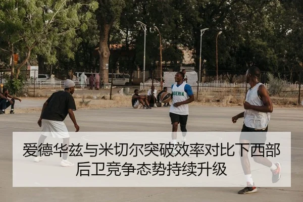 爱德华兹与米切尔突破效率对比下西部后卫竞争态势持续升级