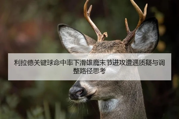 利拉德关键球命中率下滑雄鹿末节进攻遭遇质疑与调整路径思考