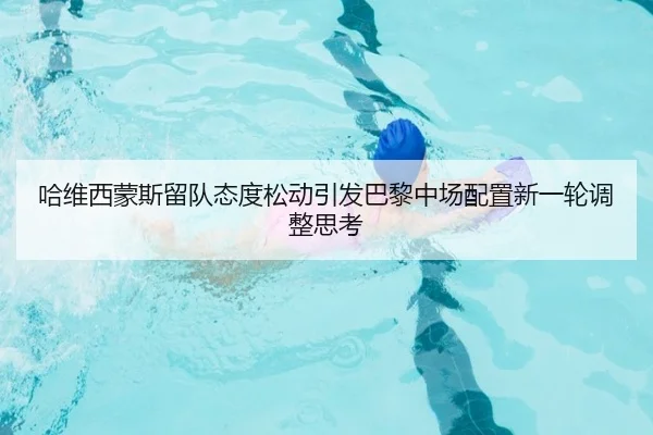 哈维西蒙斯留队态度松动引发巴黎中场配置新一轮调整思考